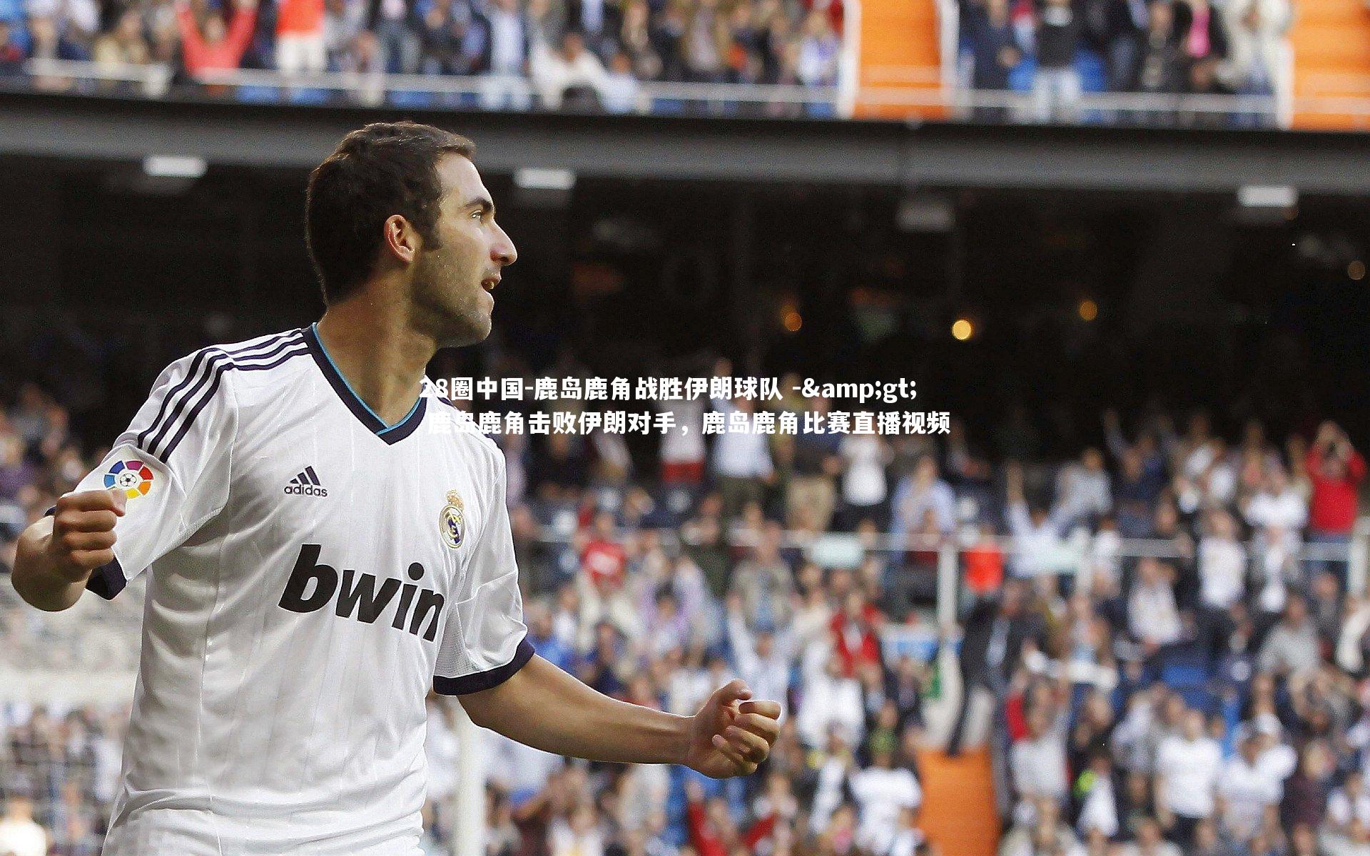 28圈中国-鹿岛鹿角战胜伊朗球队 -> 鹿岛鹿角击败伊朗对手，鹿岛鹿角比赛直播视频