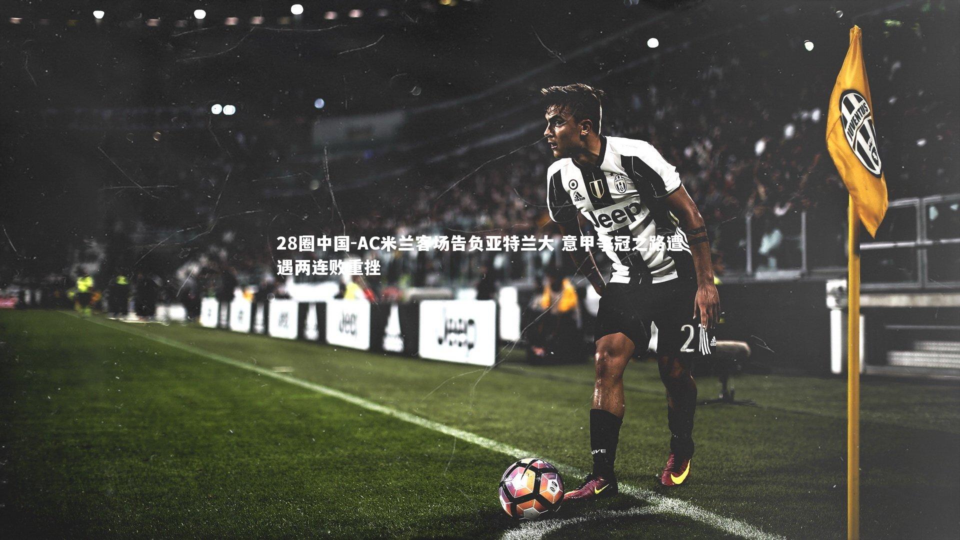 AC米兰客场告负亚特兰大 意甲争冠之路遭遇两连败重挫