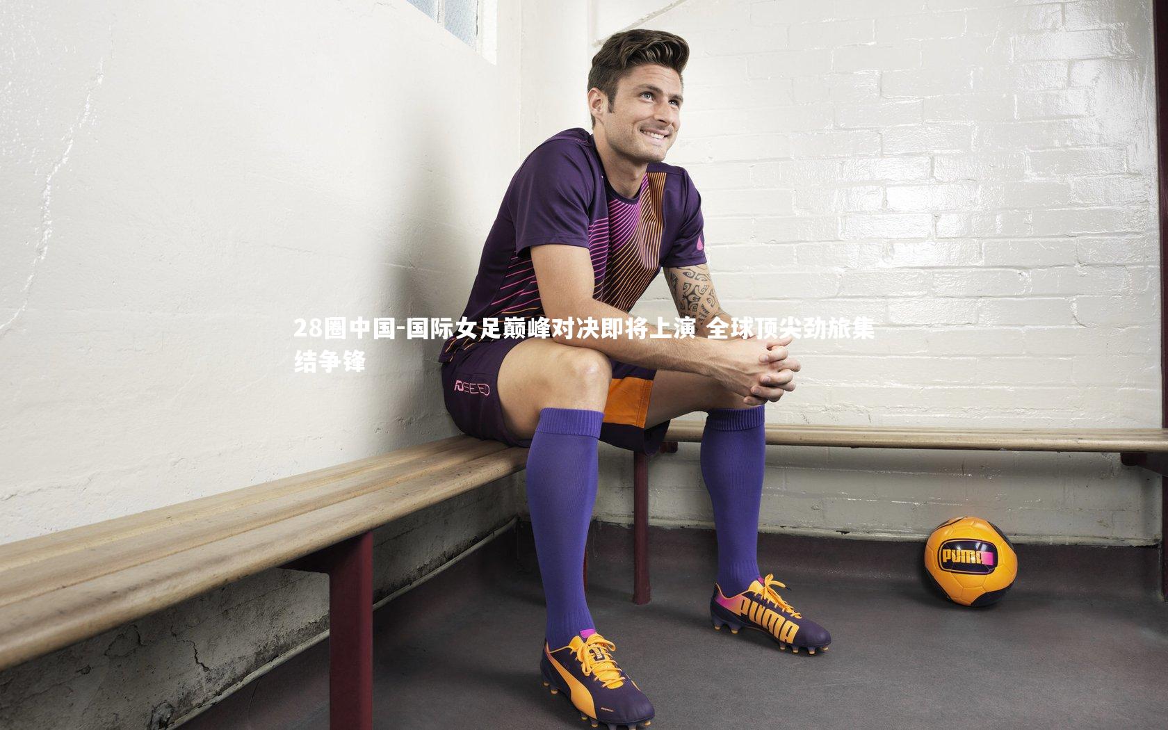 国际女足巅峰对决即将上演 全球顶尖劲旅集结争锋